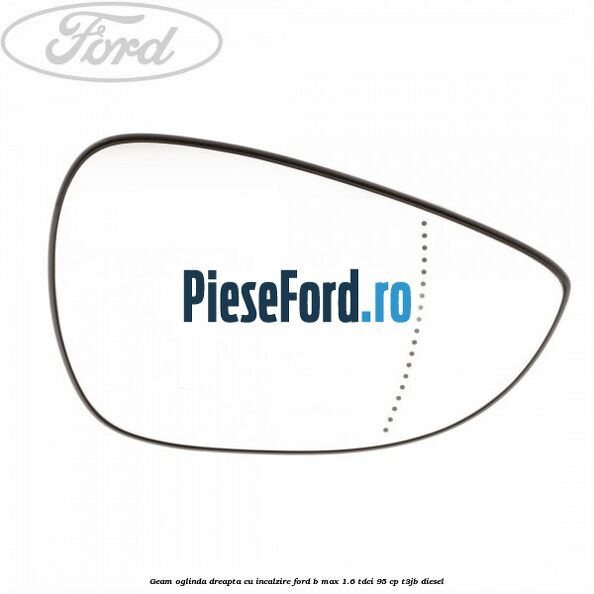Geam oglinda dreapta cu incalzire Ford B-Max 1.6 TDCi 95 cp T3JB diesel