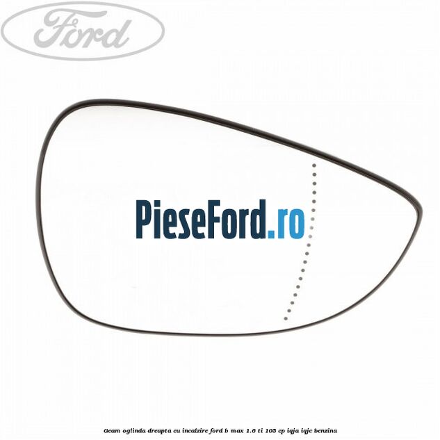 Geam oglinda dreapta cu incalzire Ford B-Max 1.6 Ti 105 cp IQJA, IQJC benzina