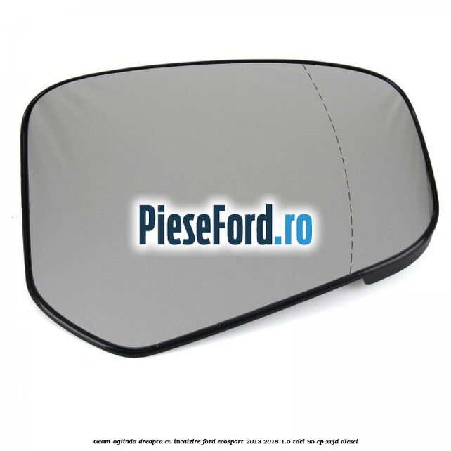 Geam oglinda dreapta cu incalzire Ford EcoSport 2013-2018 1.5 TDCi 95 cp Geam oglinda dreapta cu incalzire Ford EcoSport 2013-2018 1.5 TDCi 95 cp XVJD diesel