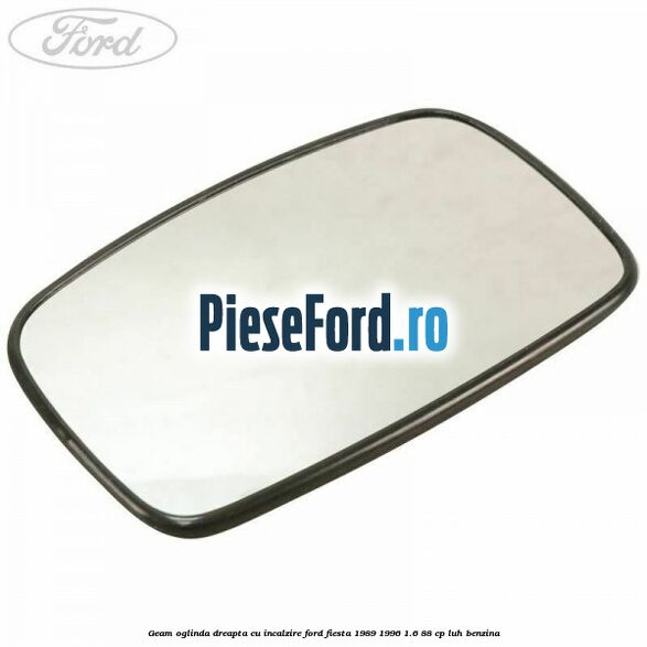 Geam oglinda dreapta cu incalzire Ford Fiesta 1989-1996 1.6 88 cp LUH benzina