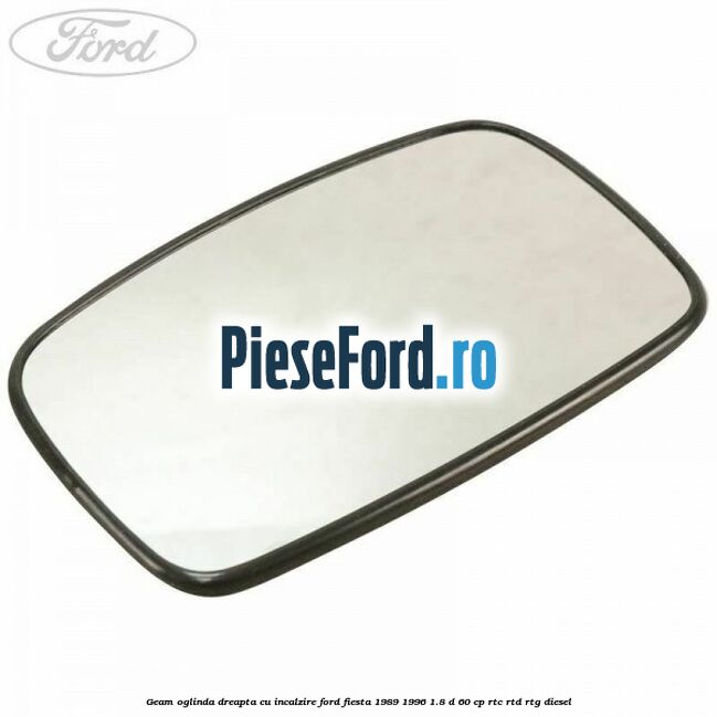 Geam oglinda dreapta cu incalzire Ford Fiesta 1989-1996 1.8 D 60 cp RTC, RTD, RTG diesel