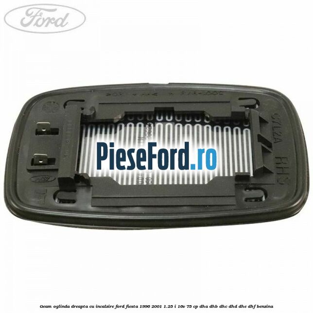 Geam oglinda dreapta cu incalzire Ford Fiesta 1996-2001 1.25 i 16V 75 cp DHA, DHB, DHC, DHD, DHE, DHF benzina