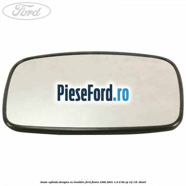 Geam oglinda dreapta cu incalzire Ford Fiesta 1996-2001 1.8 D 60 cp Geam oglinda dreapta cu incalzire Ford Fiesta 1996-2001 1.8 D 60 cp RTJ, RTK diesel