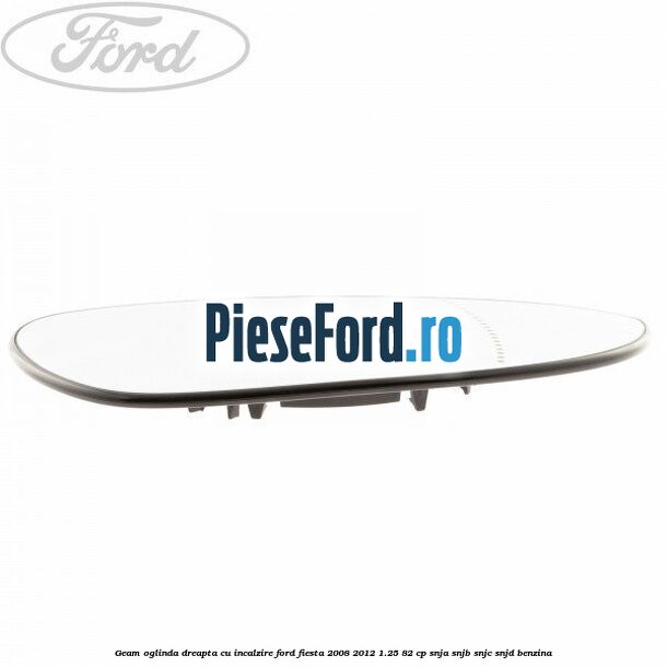 Geam oglinda dreapta cu incalzire Ford Fiesta 2008-2012 1.25 82 cp SNJA, SNJB, SNJC, SNJD benzina