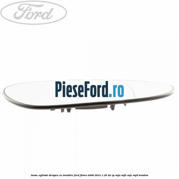 Geam oglinda dreapta cu incalzire Ford Fiesta 2008-2012 1.25 82 cp SNJA, SNJB, SNJC, SNJD benzina