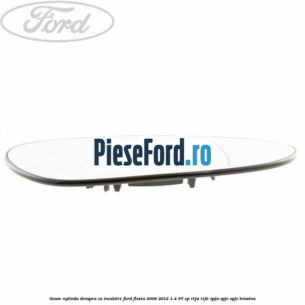 Geam oglinda dreapta cu incalzire Ford Fiesta 2008-2012 1.4 97 cp RTJA, RTJB, SPJA, SPJC, SPJE benzina