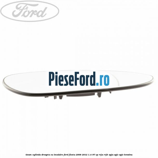 Geam oglinda dreapta cu incalzire Ford Fiesta 2008-2012 1.4 97 cp RTJA, RTJB, SPJA, SPJC, SPJE benzina