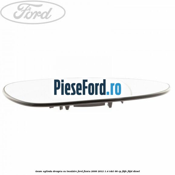 Geam oglinda dreapta cu incalzire Ford Fiesta 2008-2012 1.4 TDCi 68 cp Geam oglinda dreapta cu incalzire Ford Fiesta 2008-2012 1.4 TDCi 68 cp F6JB, F6JD diesel