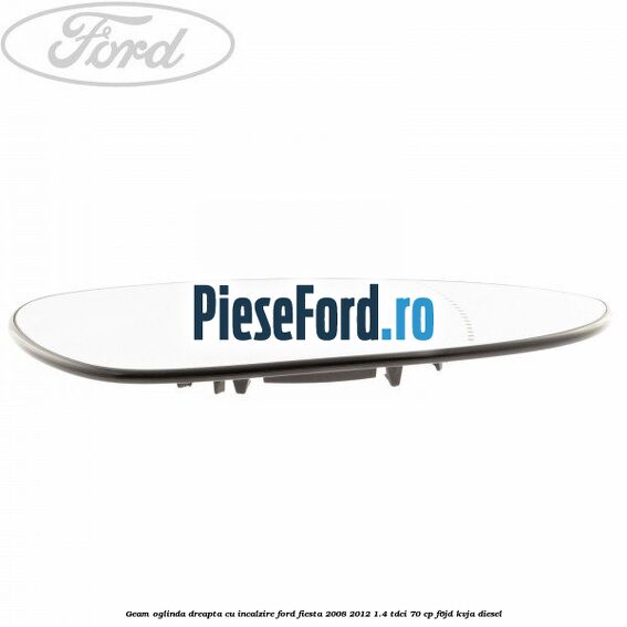 Geam oglinda dreapta cu incalzire Ford Fiesta 2008-2012 1.4 TDCi 70 cp F6JD, KVJA diesel