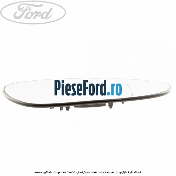 Geam oglinda dreapta cu incalzire Ford Fiesta 2008-2012 1.4 TDCi 70 cp F6JD, KVJA diesel