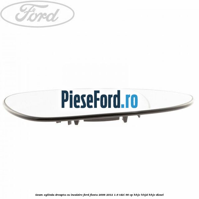 Geam oglinda dreapta cu incalzire Ford Fiesta 2008-2012 1.6 TDCi 90 cp Geam oglinda dreapta cu incalzire Ford Fiesta 2008-2012 1.6 TDCi 90 cp HHJC, HHJD, HHJE diesel