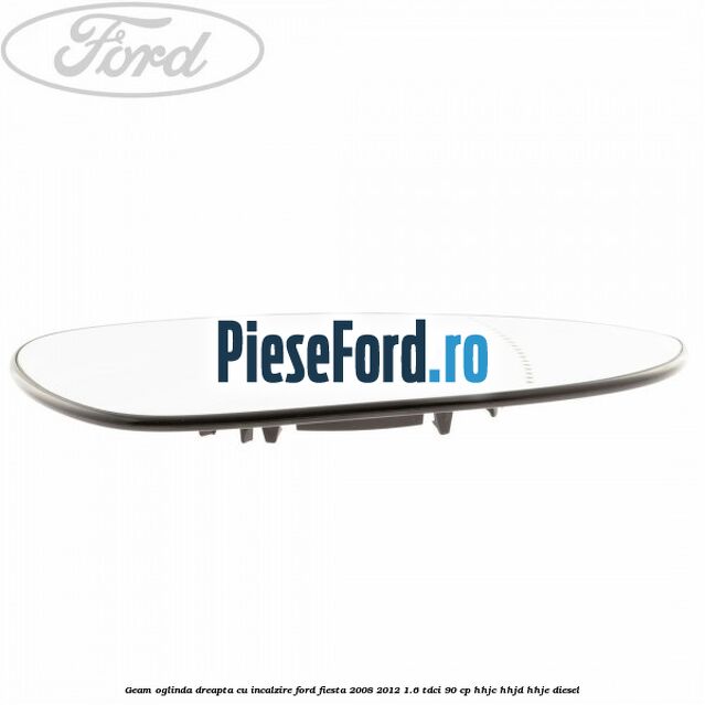 Geam oglinda dreapta cu incalzire Ford Fiesta 2008-2012 1.6 TDCi 90 cp Geam oglinda dreapta cu incalzire Ford Fiesta 2008-2012 1.6 TDCi 90 cp HHJC, HHJD, HHJE diesel