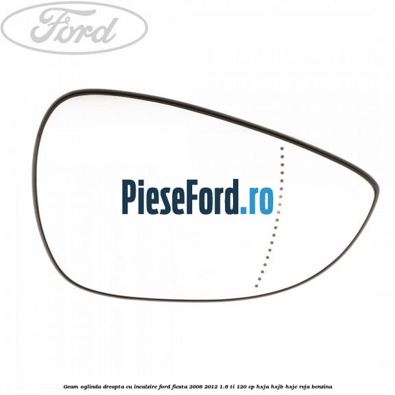 Geam oglinda dreapta cu incalzire Ford Fiesta 2008-2012 1.6 Ti 120 cp HXJA, HXJB, HXJE, RVJA benzina