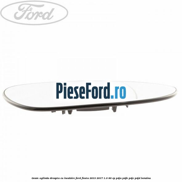 Geam oglinda dreapta cu incalzire Ford Fiesta 2013-2017 1.0 80 cp P4JA, P4JB, P4JC, P4JD benzina