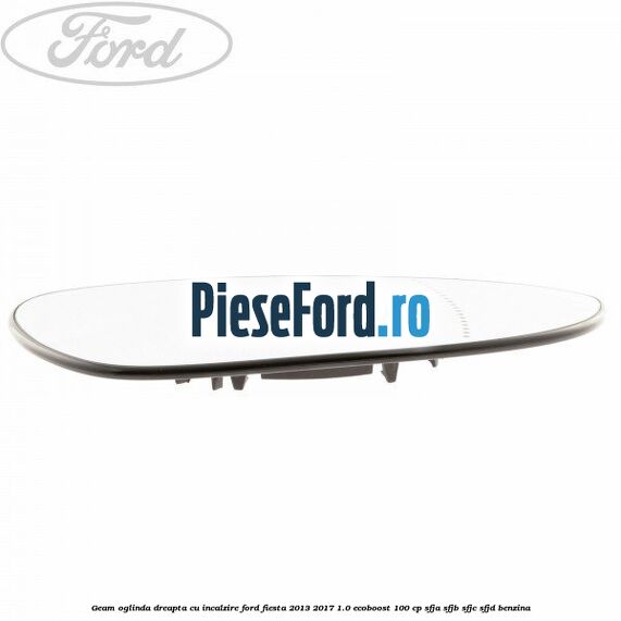 Geam oglinda dreapta cu incalzire Ford Fiesta 2013-2017 1.0 EcoBoost 100 cp SFJA, SFJB, SFJC, SFJD benzina