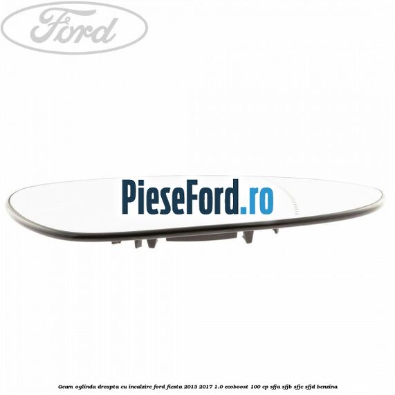 Geam oglinda dreapta cu incalzire Ford Fiesta 2013-2017 1.0 EcoBoost 100 cp SFJA, SFJB, SFJC, SFJD benzina
