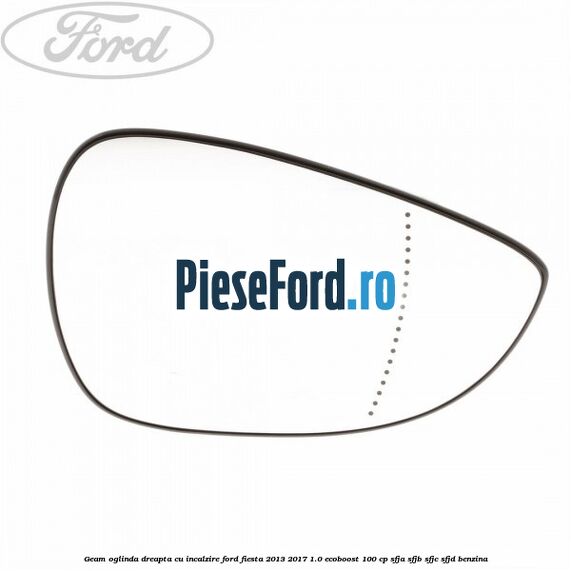 Geam oglinda dreapta cu incalzire Ford Fiesta 2013-2017 1.0 EcoBoost 100 cp SFJA, SFJB, SFJC, SFJD benzina