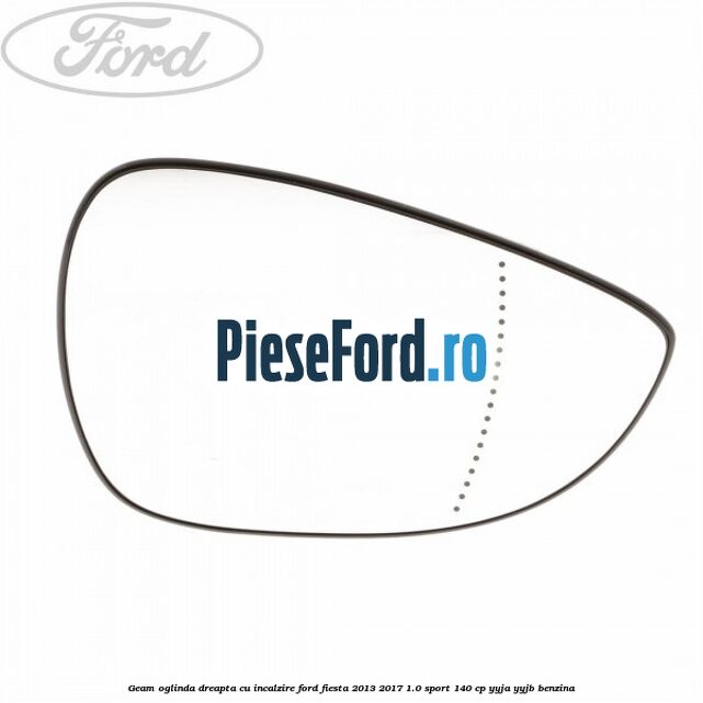 Geam oglinda dreapta cu incalzire Ford Fiesta 2013-2017 1.0 Sport 140 cp YYJA, YYJB benzina