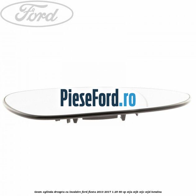 Geam oglinda dreapta cu incalzire Ford Fiesta 2013-2017 1.25 60 cp STJA, STJB, STJC, STJD benzina
