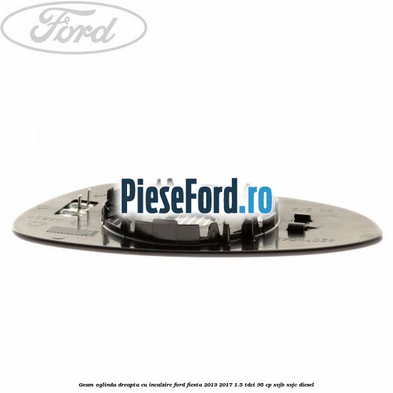 Geam oglinda dreapta cu incalzire Ford Fiesta 2013-2017 1.5 TDCi 95 cp XVJB, XVJC diesel