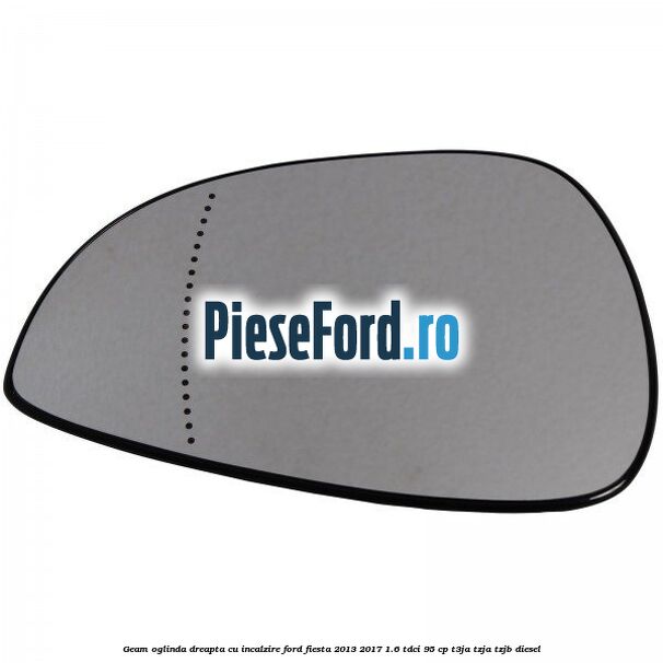 Geam oglinda dreapta cu incalzire Ford Fiesta 2013-2017 1.6 TDCi 95 cp T3JA, TZJA, TZJB diesel
