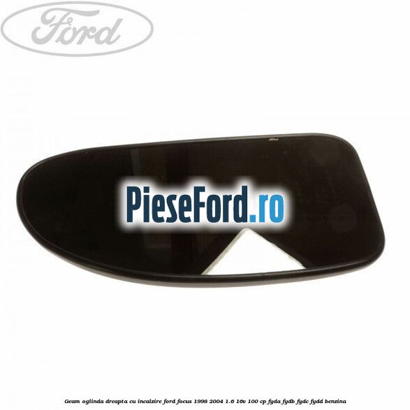 Geam oglinda dreapta cu incalzire Ford Focus 1998-2004 1.6 16V 100 cp FYDA, FYDB, FYDC, FYDD benzina