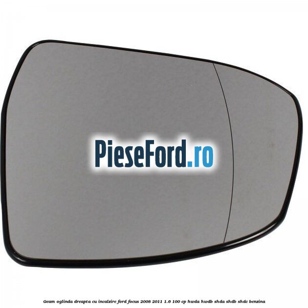 Geam oglinda dreapta cu incalzire Ford Focus 2008-2011 1.6 100 cp Geam oglinda dreapta cu incalzire Ford Focus 2008-2011 1.6 100 cp HWDA, HWDB, SHDA, SHDB, SHDC benzina