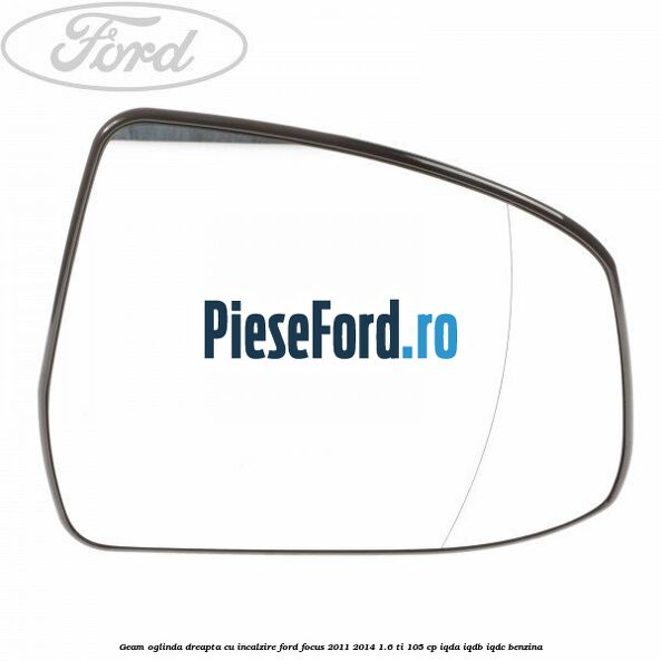Geam oglinda dreapta cu incalzire Ford Focus 2011-2014 1.6 Ti 105 cp IQDA, IQDB, IQDC benzina