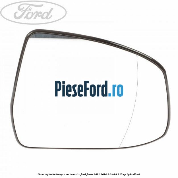 Geam oglinda dreapta cu incalzire Ford Focus 2011-2014 2.0 TDCi 115 cp