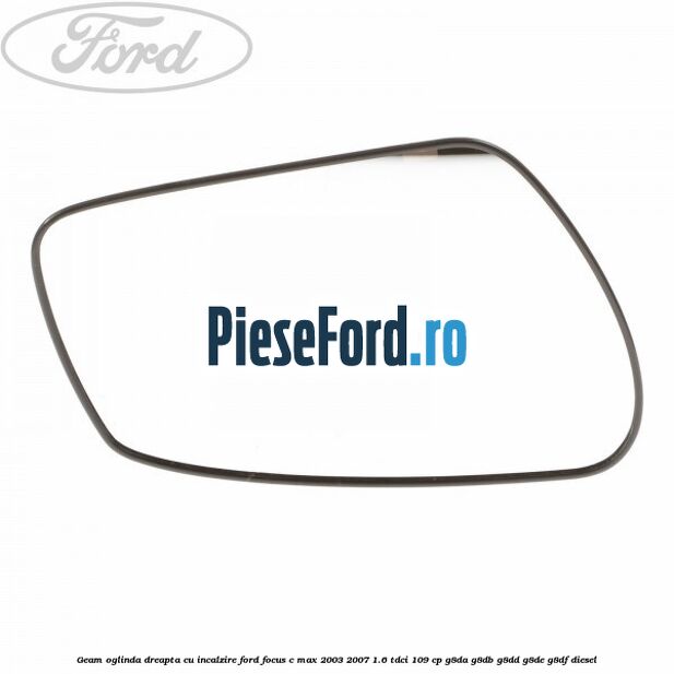 Geam oglinda dreapta cu incalzire Ford Focus C-Max 2003-2007 1.6 TDCi 109 cp G8DA, G8DB, G8DD, G8DE, G8DF diesel