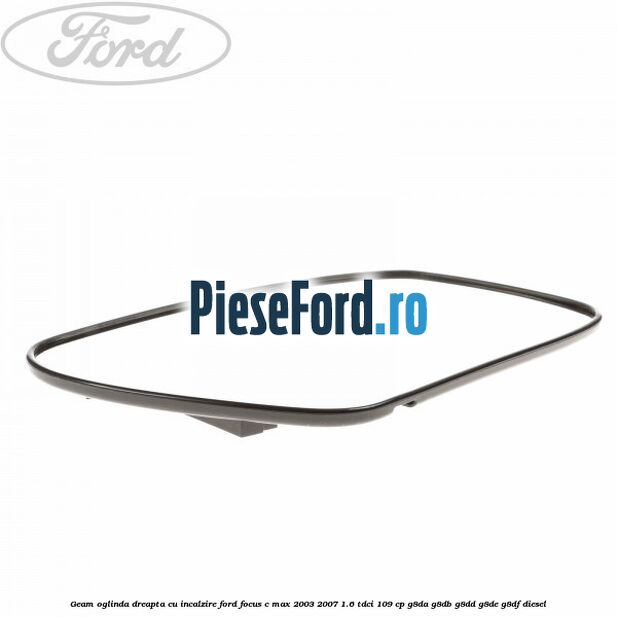 Geam oglinda dreapta cu incalzire Ford Focus C-Max 2003-2007 1.6 TDCi 109 cp G8DA, G8DB, G8DD, G8DE, G8DF diesel