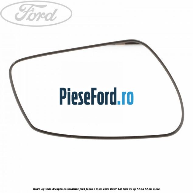 Geam oglinda dreapta cu incalzire Ford Focus C-Max 2003-2007 1.6 TDCi 90 cp HHDA, HHDB diesel