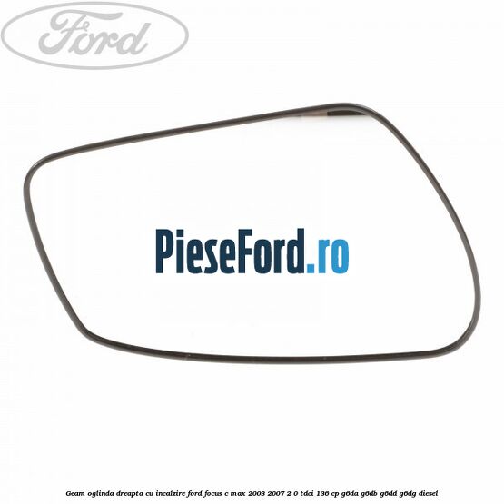 Geam oglinda dreapta cu incalzire Ford Focus C-Max 2003-2007 2.0 TDCi 136 cp G6DA, G6DB, G6DD, G6DG diesel