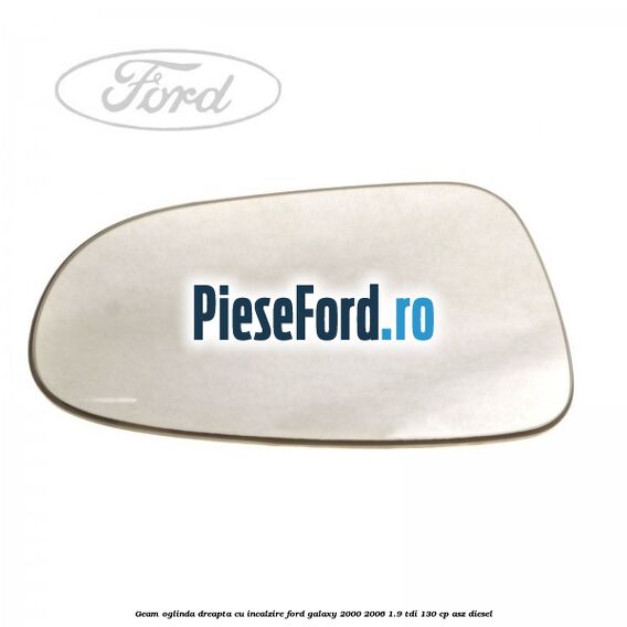 Geam oglinda dreapta cu incalzire Ford Galaxy 2000-2006 1.9 TDI 130 cp ASZ diesel