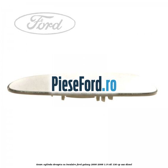 Geam oglinda dreapta cu incalzire Ford Galaxy 2000-2006 1.9 TDI 130 cp ASZ diesel