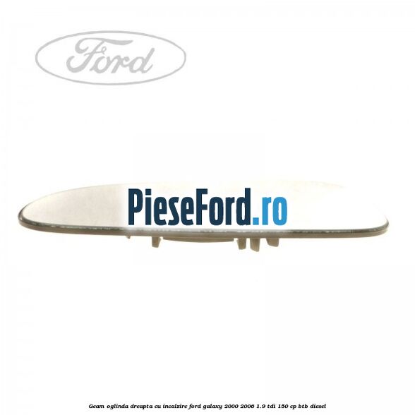 Geam oglinda dreapta cu incalzire Ford Galaxy 2000-2006 1.9 TDI 150 cp BTB diesel