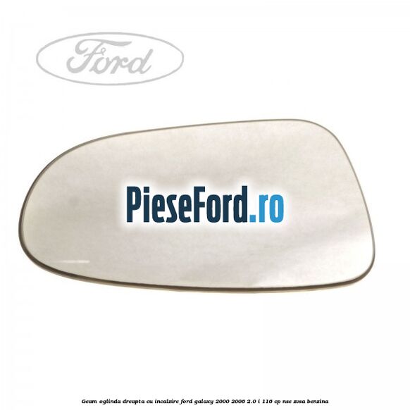 Geam oglinda dreapta cu incalzire Ford Galaxy 2000-2006 2.0 i 116 cp NSE, ZVSA benzina