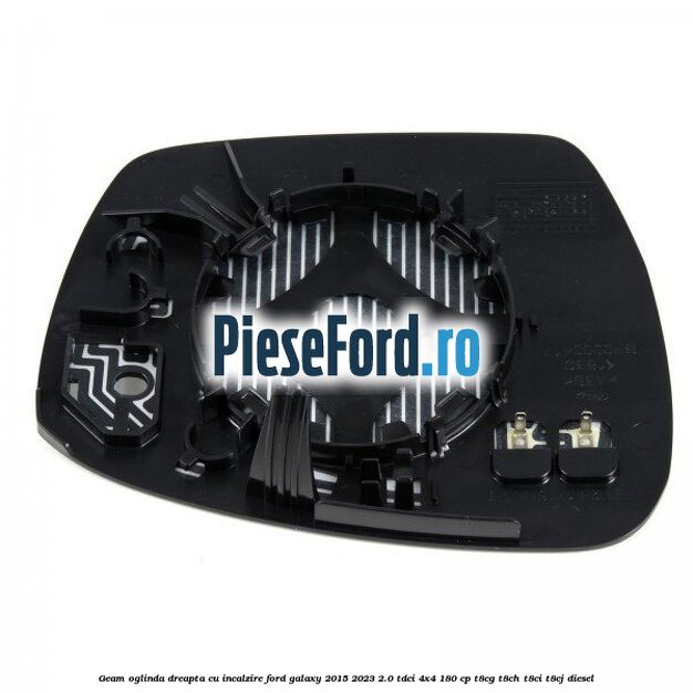 Geam oglinda dreapta cu incalzire Ford Galaxy 2015-2023 2.0 TDCi 4x4 180 cp Geam oglinda dreapta cu incalzire Ford Galaxy 2015-2023 2.0 TDCi 4x4 180 cp T8CG, T8CH, T8CI, T8CJ diesel