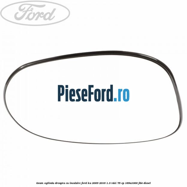 Geam oglinda dreapta cu incalzire Ford Ka 2009-2016 1.3 TDCi 75 cp 169A1000, FD4 diesel