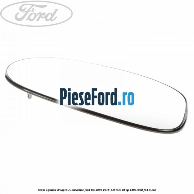 Geam oglinda dreapta cu incalzire Ford Ka 2009-2016 1.3 TDCi 75 cp 169A1000, FD4 diesel