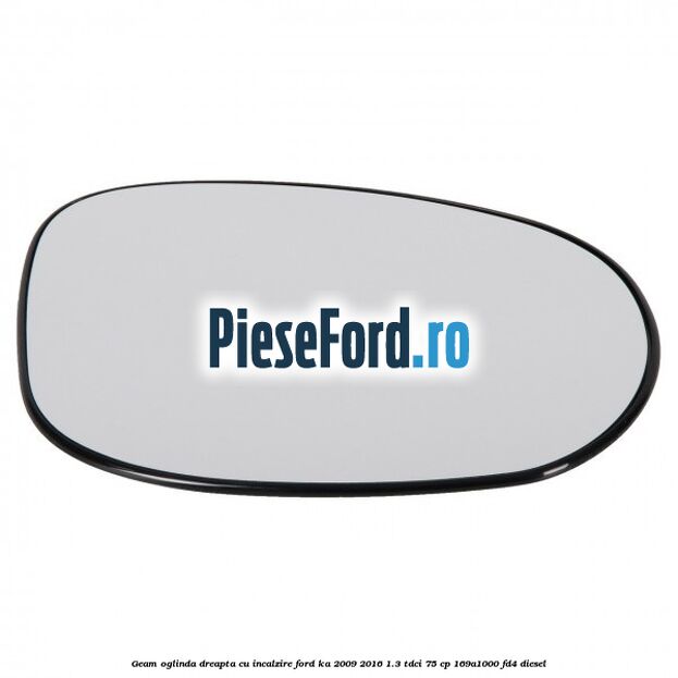 Geam oglinda dreapta cu incalzire Ford Ka 2009-2016 1.3 TDCi 75 cp 169A1000, FD4 diesel