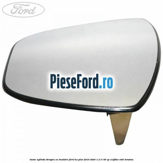 Geam oglinda dreapta cu incalzire Ford Ka plus 2019-2020 1.2 Ti 85 cp Geam oglinda dreapta cu incalzire Ford Ka plus 2019-2020 1.2 Ti 85 cp C12FDOS, ENBI benzina