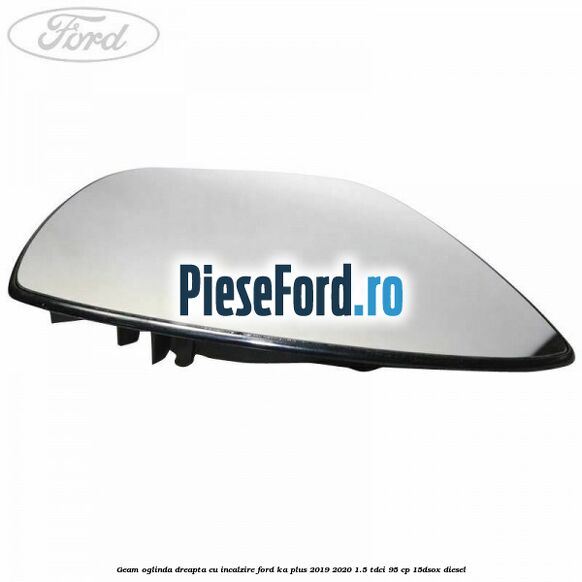 Geam oglinda dreapta cu incalzire Ford Ka plus 2019-2020 1.5 TDCI 95 cp 15DSOX diesel