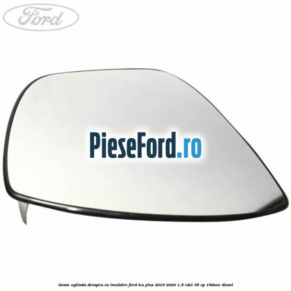 Geam oglinda dreapta cu incalzire Ford Ka plus 2019-2020 1.5 TDCI 95 cp 15DSOX diesel
