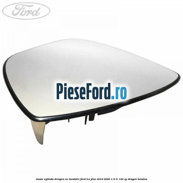 Geam oglinda dreapta cu incalzire Ford Ka plus 2019-2020 1.5 Ti 120 cp dragon benzina