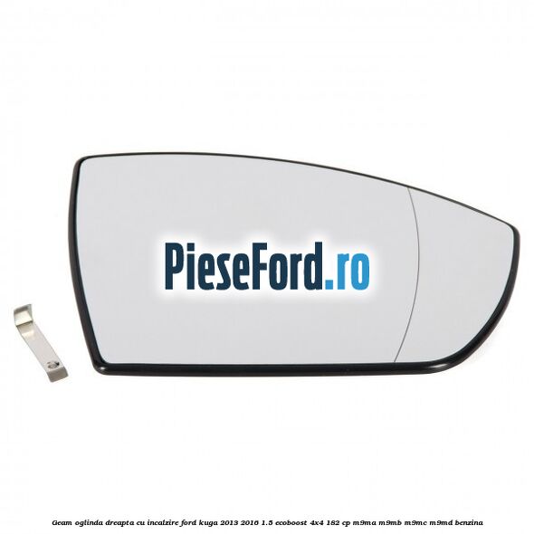 Geam oglinda dreapta cu incalzire Ford Kuga 2013-2016 1.5 EcoBoost 4x4 182 cp M9MA, M9MB, M9MC, M9MD benzina