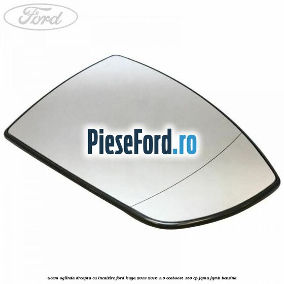 Geam oglinda dreapta cu incalzire Ford Kuga 2013-2016 1.6 EcoBoost 150 cp JQMA, JQMB benzina