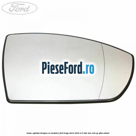 Geam oglinda dreapta cu incalzire Ford Kuga 2013-2016 2.0 TDCi 4x4 140 cp UFMA diesel