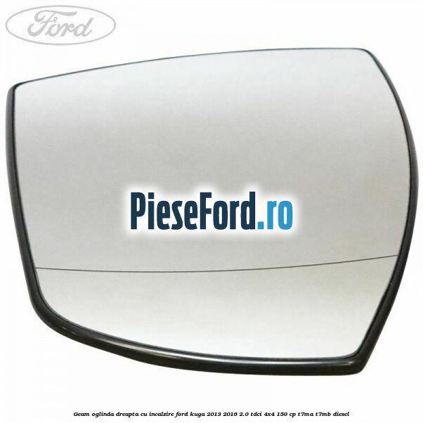 Geam oglinda dreapta cu incalzire Ford Kuga 2013-2016 2.0 TDCi 4x4 150 cp Geam oglinda dreapta cu incalzire Ford Kuga 2013-2016 2.0 TDCi 4x4 150 cp T7MA, T7MB diesel