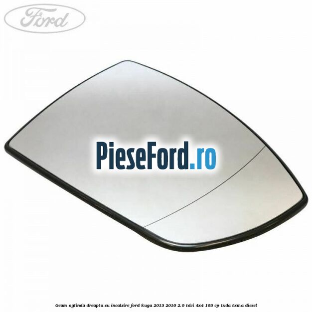 Geam oglinda dreapta cu incalzire Ford Kuga 2013-2016 2.0 TDCi 4x4 163 cp TXDA, TXMA diesel